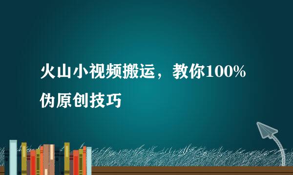 火山小视频搬运，教你100%伪原创技巧