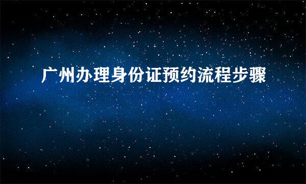 广州办理身份证预约流程步骤