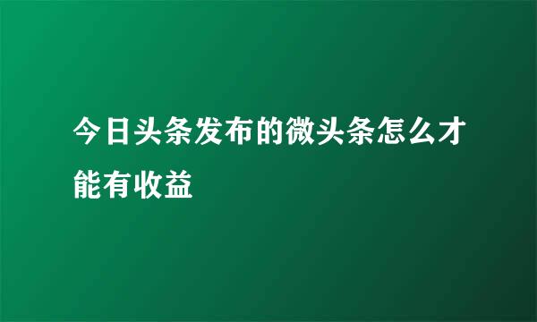 今日头条发布的微头条怎么才能有收益