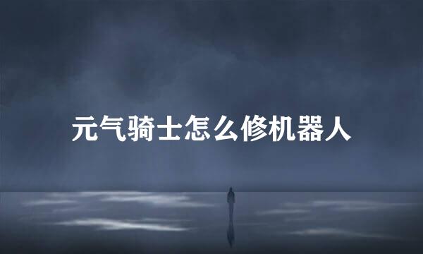 元气骑士怎么修机器人