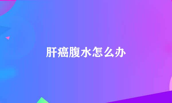 肝癌腹水怎么办
