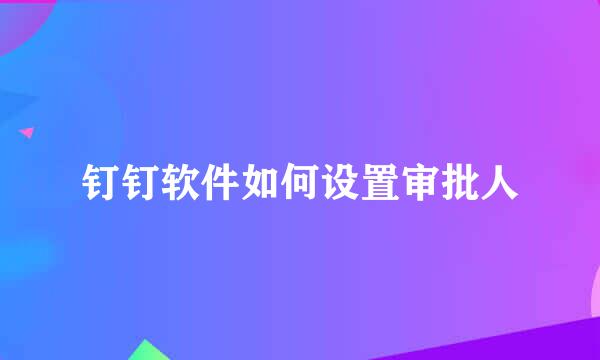 钉钉软件如何设置审批人