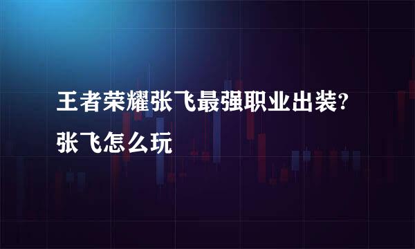 王者荣耀张飞最强职业出装?张飞怎么玩