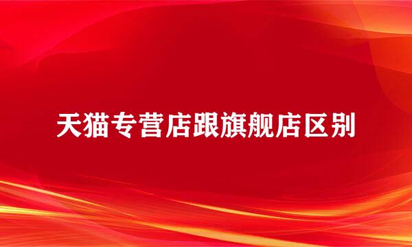 天猫专营店跟旗舰店区别