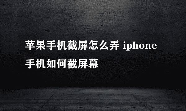 苹果手机截屏怎么弄 iphone手机如何截屏幕
