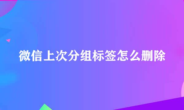 微信上次分组标签怎么删除