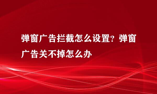 弹窗广告拦截怎么设置？弹窗广告关不掉怎么办