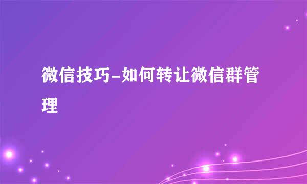 微信技巧-如何转让微信群管理