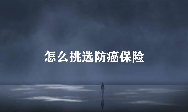 怎么挑选防癌保险