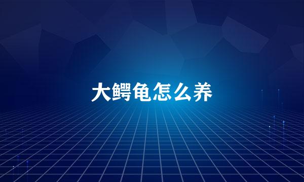 大鳄龟怎么养