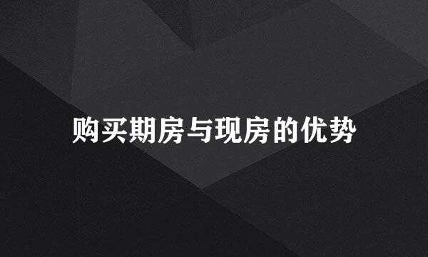 购买期房与现房的优势