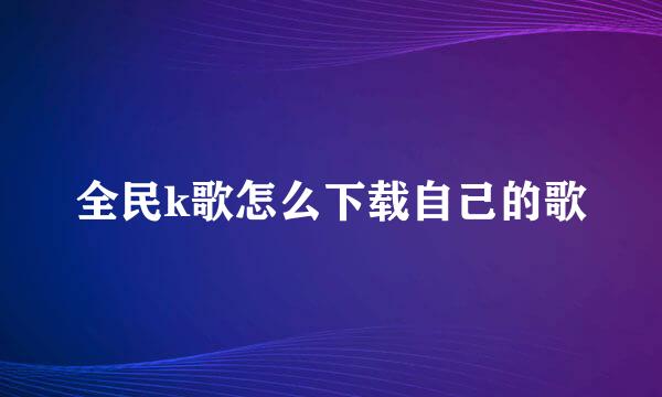 全民k歌怎么下载自己的歌