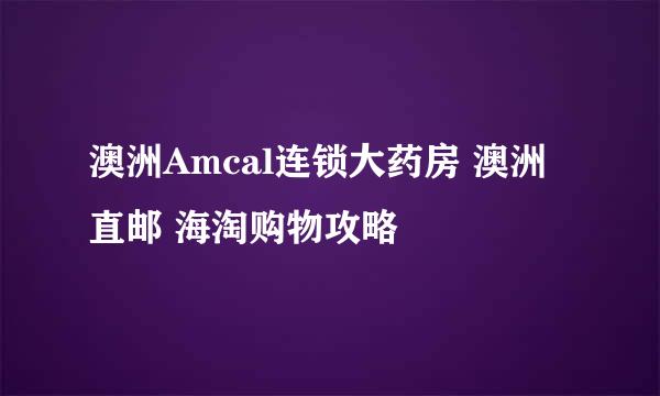 澳洲Amcal连锁大药房 澳洲直邮 海淘购物攻略