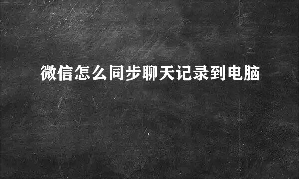 微信怎么同步聊天记录到电脑