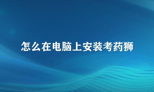 怎么在电脑上安装考药狮