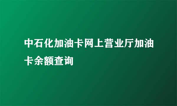 中石化加油卡网上营业厅加油卡余额查询