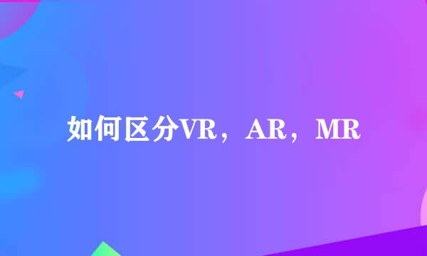 如何区分VR，AR，MR
