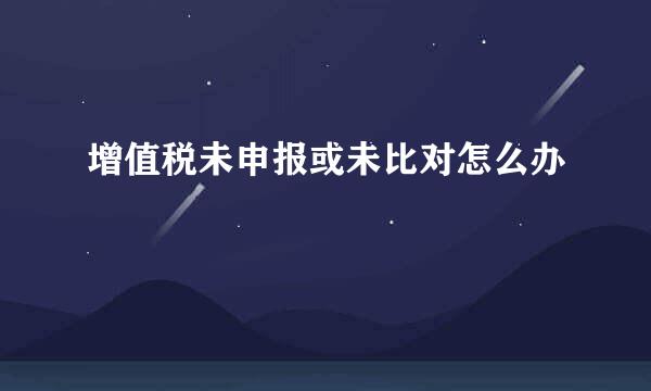 增值税未申报或未比对怎么办