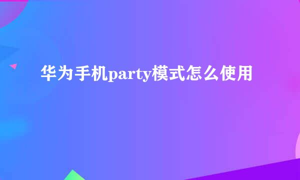 华为手机party模式怎么使用