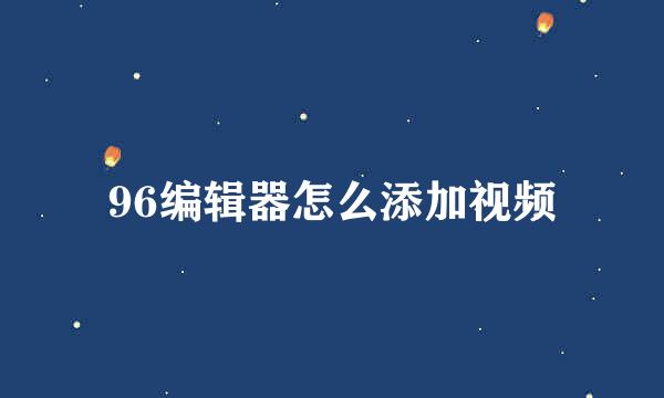 96编辑器怎么添加视频