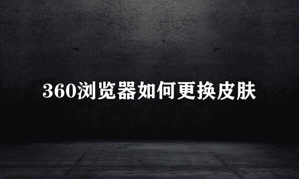 360浏览器如何更换皮肤