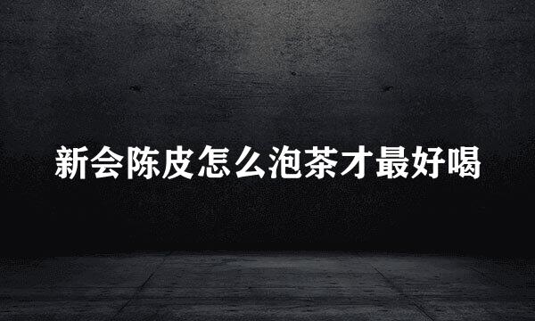 新会陈皮怎么泡茶才最好喝