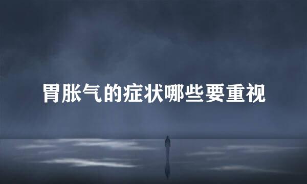胃胀气的症状哪些要重视
