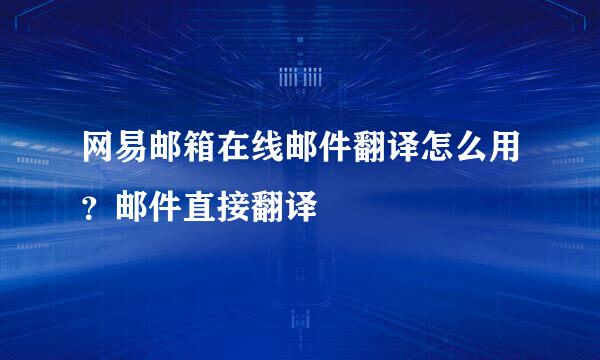 网易邮箱在线邮件翻译怎么用？邮件直接翻译