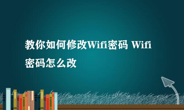 教你如何修改Wifi密码 Wifi密码怎么改