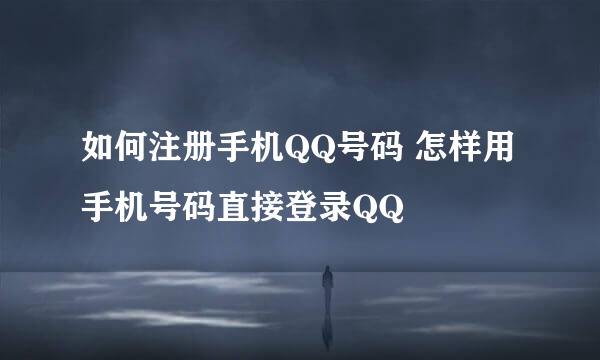 如何注册手机QQ号码 怎样用手机号码直接登录QQ