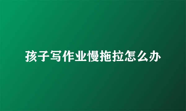 孩子写作业慢拖拉怎么办