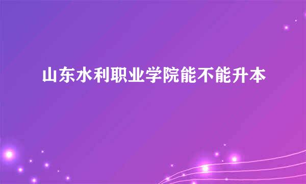 山东水利职业学院能不能升本
