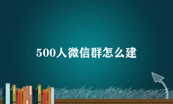 500人微信群怎么建
