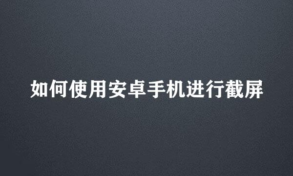 如何使用安卓手机进行截屏