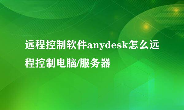 远程控制软件anydesk怎么远程控制电脑/服务器