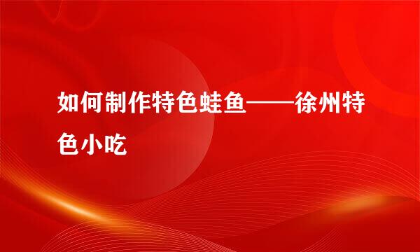 如何制作特色蛙鱼——徐州特色小吃