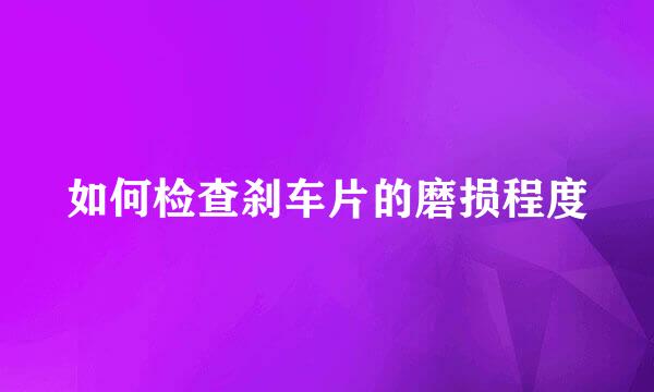 如何检查刹车片的磨损程度