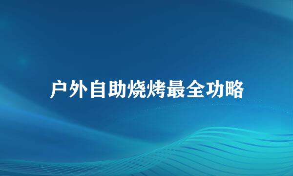 户外自助烧烤最全功略