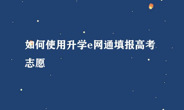如何使用升学e网通填报高考志愿