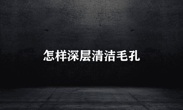 怎样深层清洁毛孔