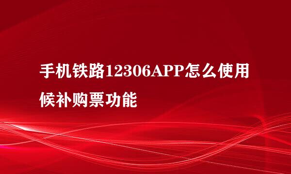 手机铁路12306APP怎么使用候补购票功能