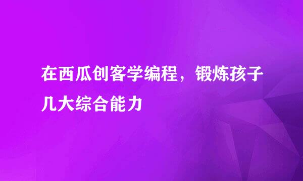 在西瓜创客学编程，锻炼孩子几大综合能力
