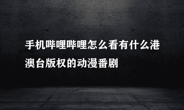 手机哔哩哔哩怎么看有什么港澳台版权的动漫番剧