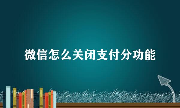 微信怎么关闭支付分功能