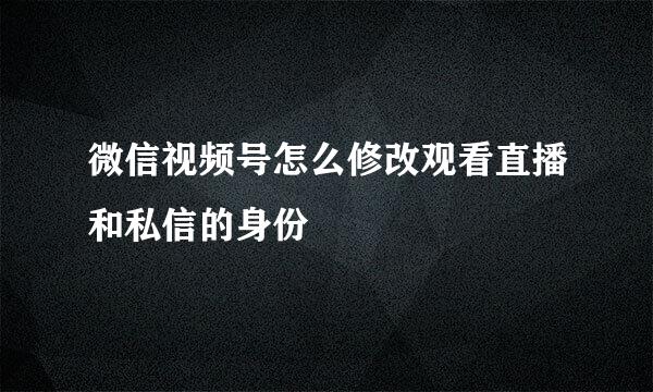 微信视频号怎么修改观看直播和私信的身份