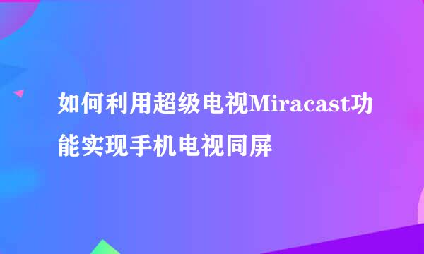 如何利用超级电视Miracast功能实现手机电视同屏