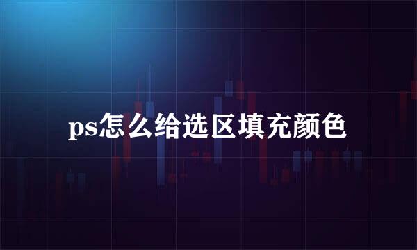ps怎么给选区填充颜色