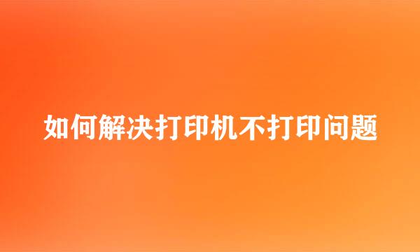 如何解决打印机不打印问题