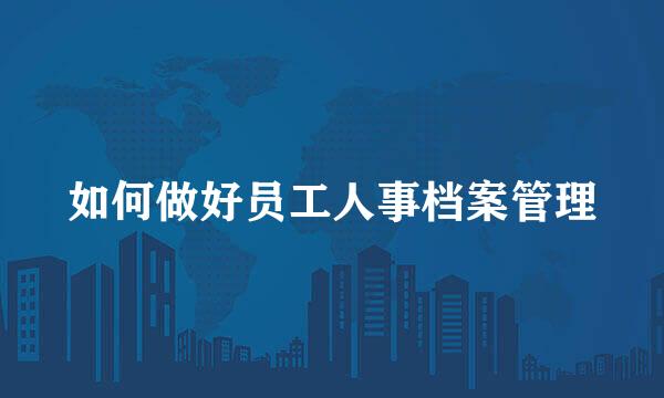 如何做好员工人事档案管理