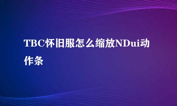 TBC怀旧服怎么缩放NDui动作条